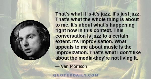 That's what it is-it's jazz. It's just jazz. That's what the whole thing is about to me. It's about what's happening right now in this context. This conversation is jazz to a certain extent. It's improvisation. What