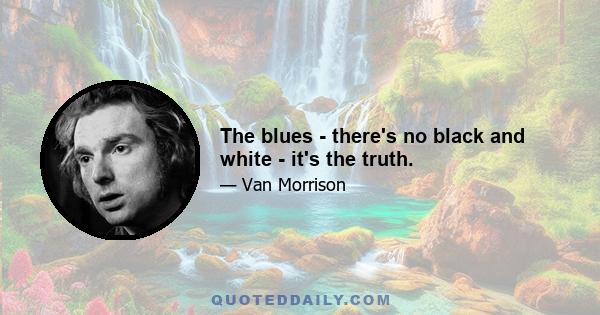 The blues - there's no black and white - it's the truth.