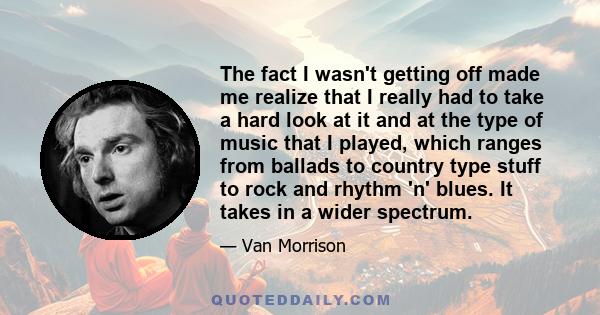 The fact I wasn't getting off made me realize that I really had to take a hard look at it and at the type of music that I played, which ranges from ballads to country type stuff to rock and rhythm 'n' blues. It takes in 