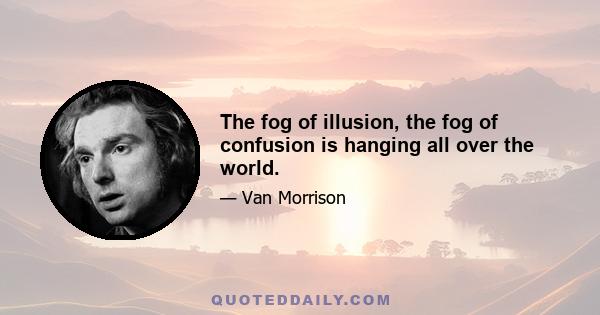 The fog of illusion, the fog of confusion is hanging all over the world.