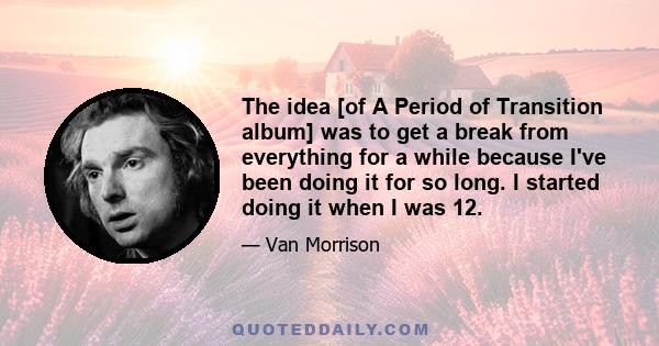 The idea [of A Period of Transition album] was to get a break from everything for a while because I've been doing it for so long. I started doing it when I was 12.