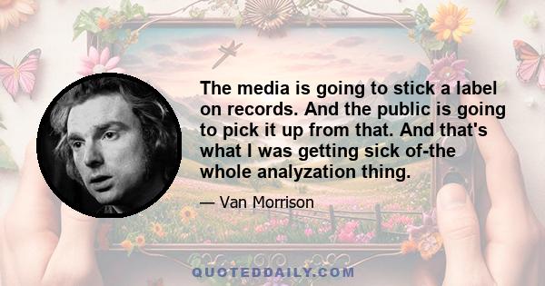 The media is going to stick a label on records. And the public is going to pick it up from that. And that's what I was getting sick of-the whole analyzation thing.