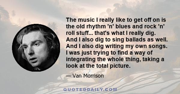 The music I really like to get off on is the old rhythm 'n' blues and rock 'n' roll stuff... that's what I really dig. And I also dig to sing ballads as well. And I also dig writing my own songs. I was just trying to