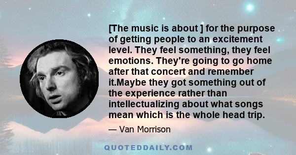 [The music is about ] for the purpose of getting people to an excitement level. They feel something, they feel emotions. They're going to go home after that concert and remember it.Maybe they got something out of the