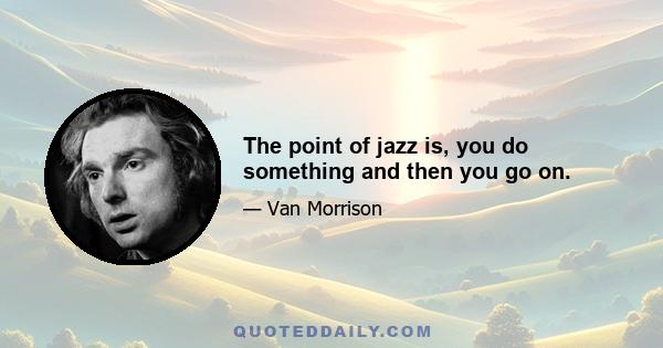 The point of jazz is, you do something and then you go on.