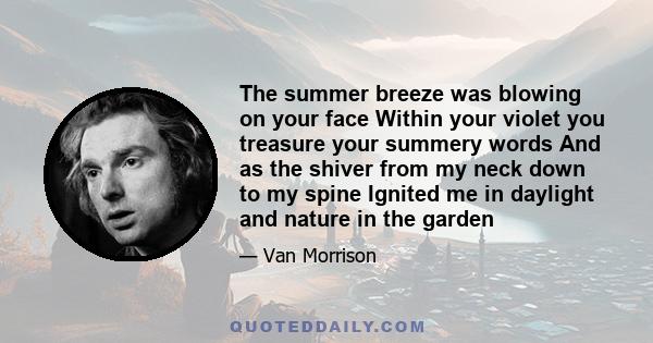 The summer breeze was blowing on your face Within your violet you treasure your summery words And as the shiver from my neck down to my spine Ignited me in daylight and nature in the garden