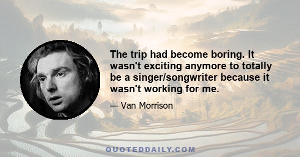 The trip had become boring. It wasn't exciting anymore to totally be a singer/songwriter because it wasn't working for me.