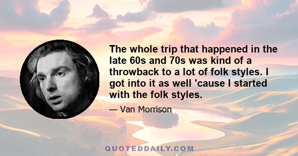 The whole trip that happened in the late 60s and 70s was kind of a throwback to a lot of folk styles. I got into it as well 'cause I started with the folk styles.