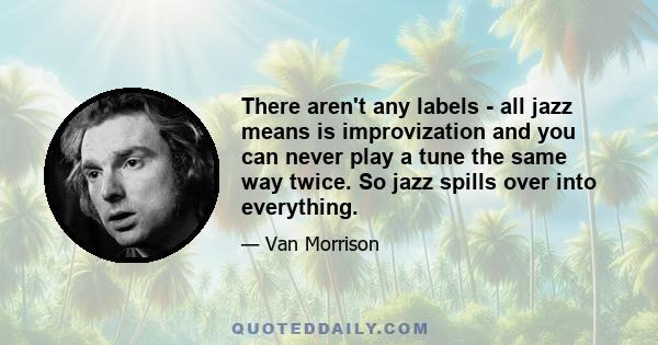 There aren't any labels - all jazz means is improvization and you can never play a tune the same way twice. So jazz spills over into everything.