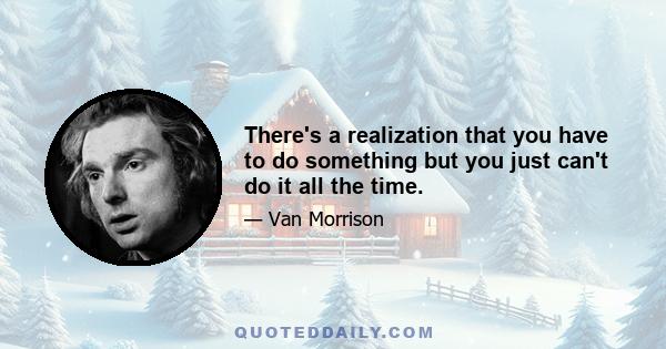 There's a realization that you have to do something but you just can't do it all the time.