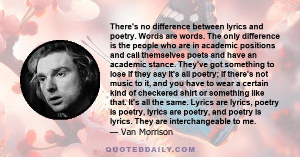 There's no difference between lyrics and poetry. Words are words. The only difference is the people who are in academic positions and call themselves poets and have an academic stance. They've got something to lose if