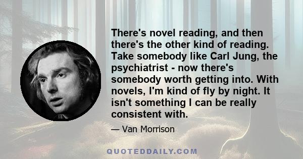 There's novel reading, and then there's the other kind of reading. Take somebody like Carl Jung, the psychiatrist - now there's somebody worth getting into. With novels, I'm kind of fly by night. It isn't something I