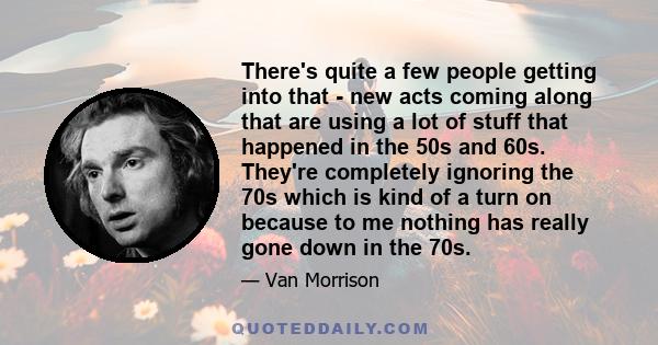 There's quite a few people getting into that - new acts coming along that are using a lot of stuff that happened in the 50s and 60s. They're completely ignoring the 70s which is kind of a turn on because to me nothing