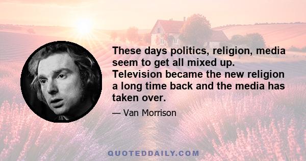 These days politics, religion, media seem to get all mixed up. Television became the new religion a long time back and the media has taken over.