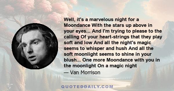 Well, it's a marvelous night for a Moondance With the stars up above in your eyes... And I'm trying to please to the calling Of your heart-strings that they play soft and low And all the night's magic seems to whisper