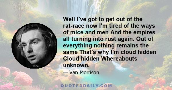 Well I've got to get out of the rat-race now I'm tired of the ways of mice and men And the empires all turning into rust again. Out of everything nothing remains the same That's why I'm cloud hidden Cloud hidden