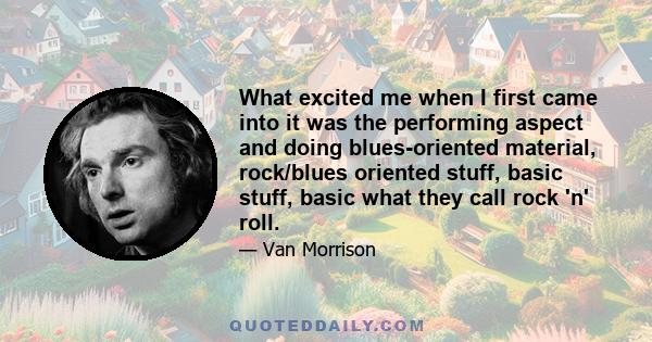 What excited me when I first came into it was the performing aspect and doing blues-oriented material, rock/blues oriented stuff, basic stuff, basic what they call rock 'n' roll.