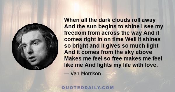 When all the dark clouds roll away And the sun begins to shine I see my freedom from across the way And it comes right in on time Well it shines so bright and it gives so much light And it comes from the sky above Makes 