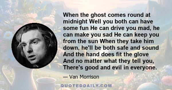 When the ghost comes round at midnight Well you both can have some fun He can drive you mad, he can make you sad He can keep you from the sun When they take him down, he'll be both safe and sound And the hand does fit