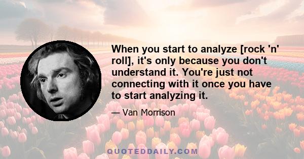 When you start to analyze [rock 'n' roll], it's only because you don't understand it. You're just not connecting with it once you have to start analyzing it.