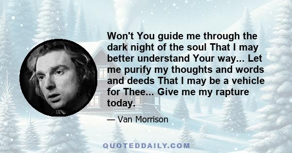 Won't You guide me through the dark night of the soul That I may better understand Your way... Let me purify my thoughts and words and deeds That I may be a vehicle for Thee... Give me my rapture today.