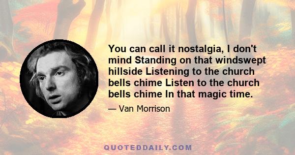 You can call it nostalgia, I don't mind Standing on that windswept hillside Listening to the church bells chime Listen to the church bells chime In that magic time.