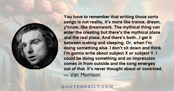 You have to remember that writing those sorta songs is not reality, it's more like trance, dream, y'know, like dreamwork. The mythical thing can enter the creating but there's the mythical place and the real place. And