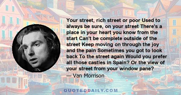 Your street, rich street or poor Used to always be sure, on your street There's a place in your heart you know from the start Can't be complete outside of the street Keep moving on through the joy and the pain Sometimes 