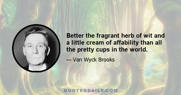 Better the fragrant herb of wit and a little cream of affability than all the pretty cups in the world.