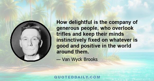 How delightful is the company of generous people, who overlook trifles and keep their minds instinctively fixed on whatever is good and positive in the world around them.