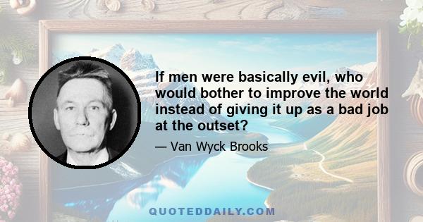 If men were basically evil, who would bother to improve the world instead of giving it up as a bad job at the outset?