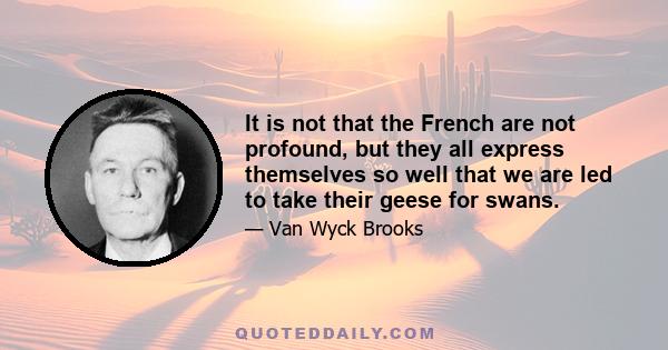 It is not that the French are not profound, but they all express themselves so well that we are led to take their geese for swans.