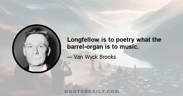 Longfellow is to poetry what the barrel-organ is to music.