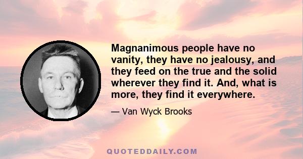 Magnanimous people have no vanity, they have no jealousy, and they feed on the true and the solid wherever they find it. And, what is more, they find it everywhere.