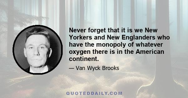 Never forget that it is we New Yorkers and New Englanders who have the monopoly of whatever oxygen there is in the American continent.