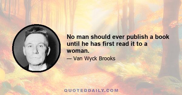 No man should ever publish a book until he has first read it to a woman.