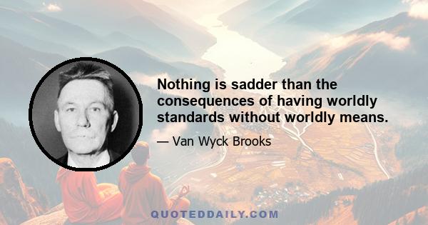 Nothing is sadder than the consequences of having worldly standards without worldly means.