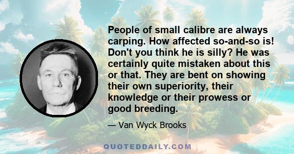 People of small calibre are always carping. How affected so-and-so is! Don't you think he is silly? He was certainly quite mistaken about this or that. They are bent on showing their own superiority, their knowledge or