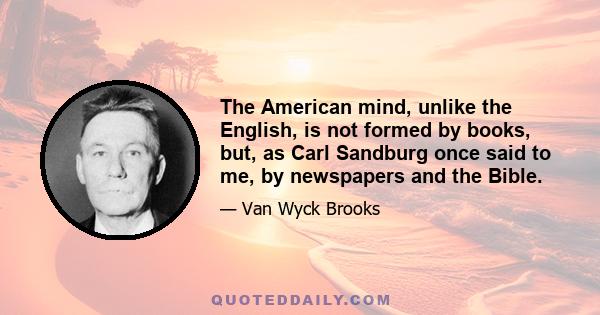 The American mind, unlike the English, is not formed by books, but, as Carl Sandburg once said to me, by newspapers and the Bible.