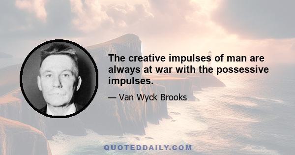 The creative impulses of man are always at war with the possessive impulses.