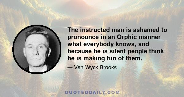 The instructed man is ashamed to pronounce in an Orphic manner what everybody knows, and because he is silent people think he is making fun of them.