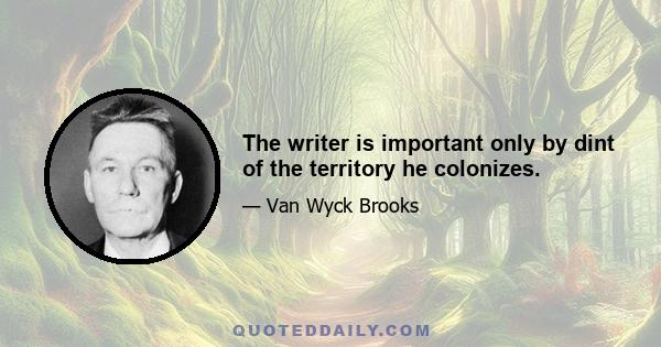 The writer is important only by dint of the territory he colonizes.