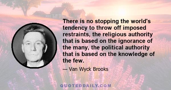 There is no stopping the world's tendency to throw off imposed restraints, the religious authority that is based on the ignorance of the many, the political authority that is based on the knowledge of the few.