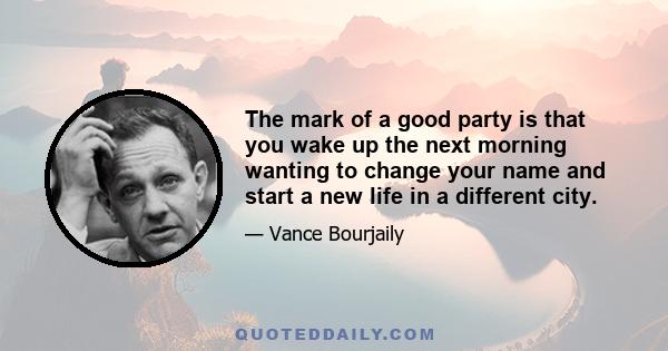 The mark of a good party is that you wake up the next morning wanting to change your name and start a new life in a different city.