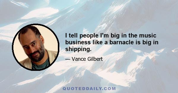 I tell people I'm big in the music business like a barnacle is big in shipping.