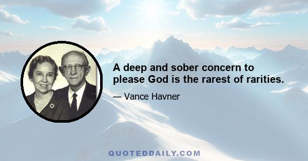 A deep and sober concern to please God is the rarest of rarities.