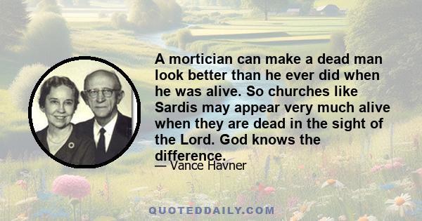 A mortician can make a dead man look better than he ever did when he was alive. So churches like Sardis may appear very much alive when they are dead in the sight of the Lord. God knows the difference.