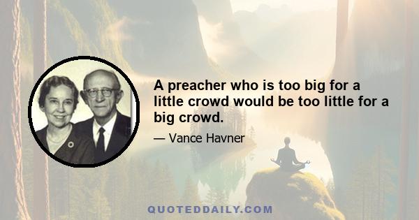 A preacher who is too big for a little crowd would be too little for a big crowd.