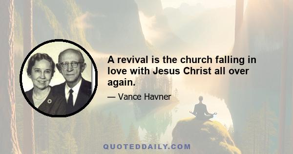 A revival is the church falling in love with Jesus Christ all over again.