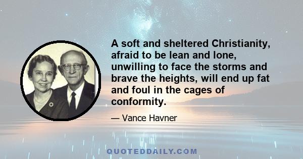 A soft and sheltered Christianity, afraid to be lean and lone, unwilling to face the storms and brave the heights, will end up fat and foul in the cages of conformity.